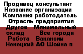 Продавец-консультант › Название организации ­ Компания-работодатель › Отрасль предприятия ­ Другое › Минимальный оклад ­ 1 - Все города Работа » Вакансии   . Ненецкий АО,Шойна п.